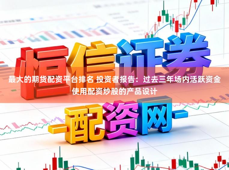 最大的期货配资平台排名 投资者报告：过去三年场内活跃资金使用配资炒股的产品设计