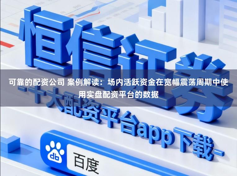 可靠的配资公司 案例解读：场内活跃资金在宽幅震荡周期中使用实盘配资平台的数据