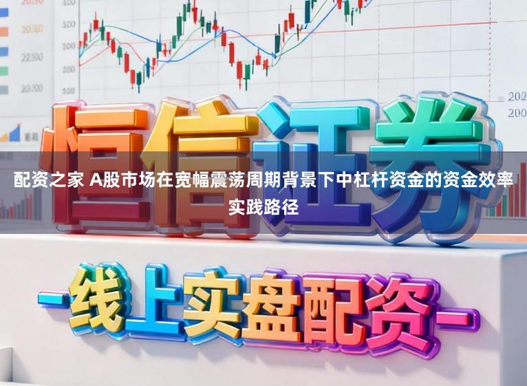 配资之家 A股市场在宽幅震荡周期背景下中杠杆资金的资金效率实践路径