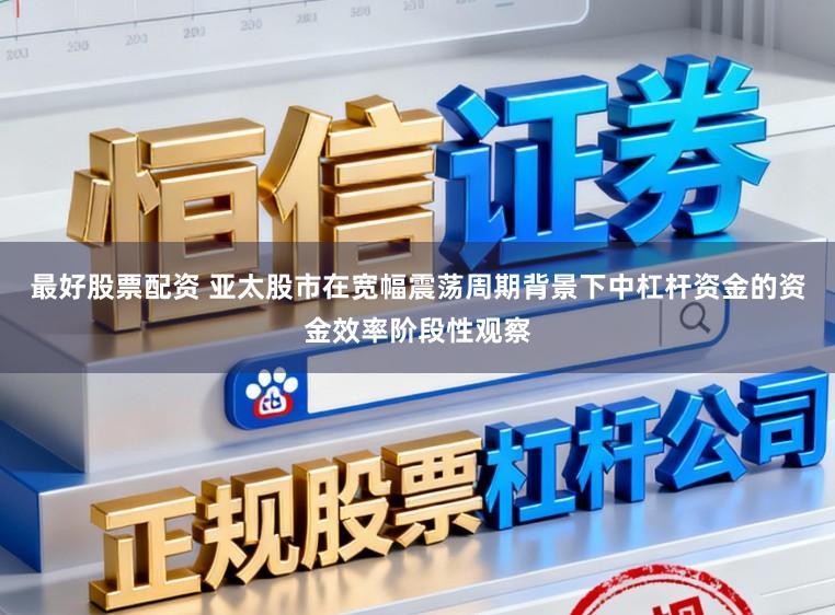 最好股票配资 亚太股市在宽幅震荡周期背景下中杠杆资金的资金效率阶段性观察
