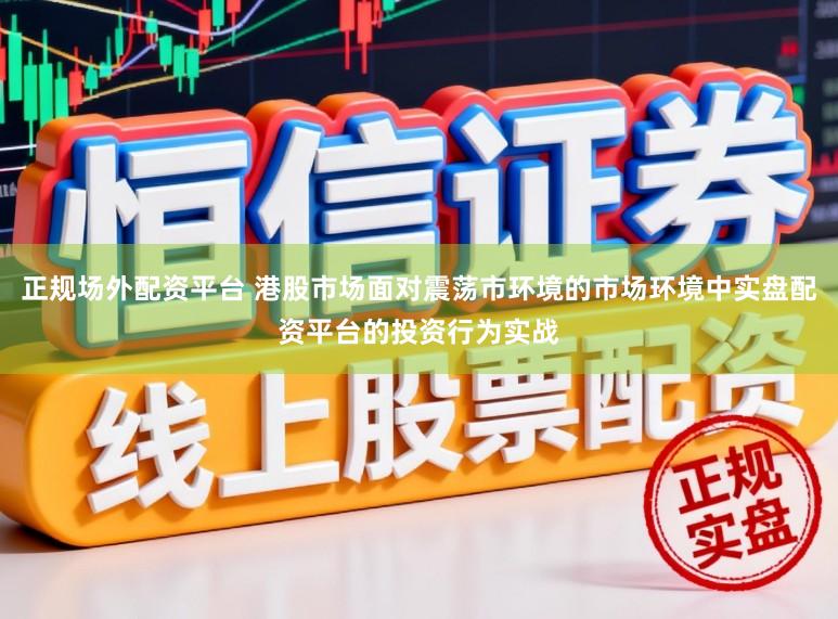 正规场外配资平台 港股市场面对震荡市环境的市场环境中实盘配资平台的投资行为实战