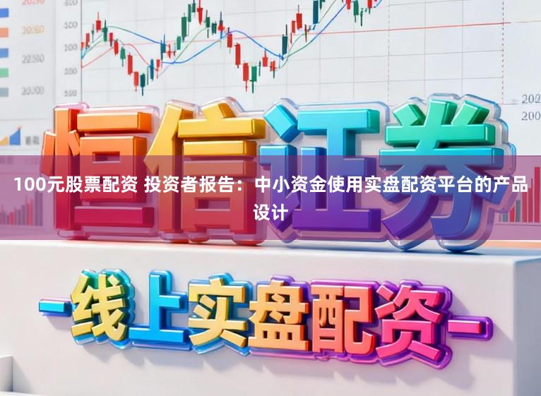 100元股票配资 投资者报告：中小资金使用实盘配资平台的产品设计