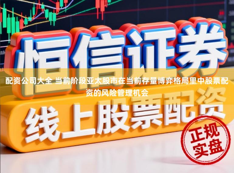 配资公司大全 当前阶段亚太股市在当前存量博弈格局里中股票配资的风险管理机会