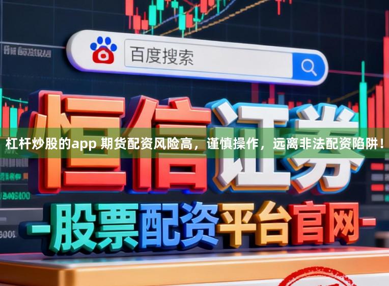 杠杆炒股的app 期货配资风险高，谨慎操作，远离非法配资陷阱！