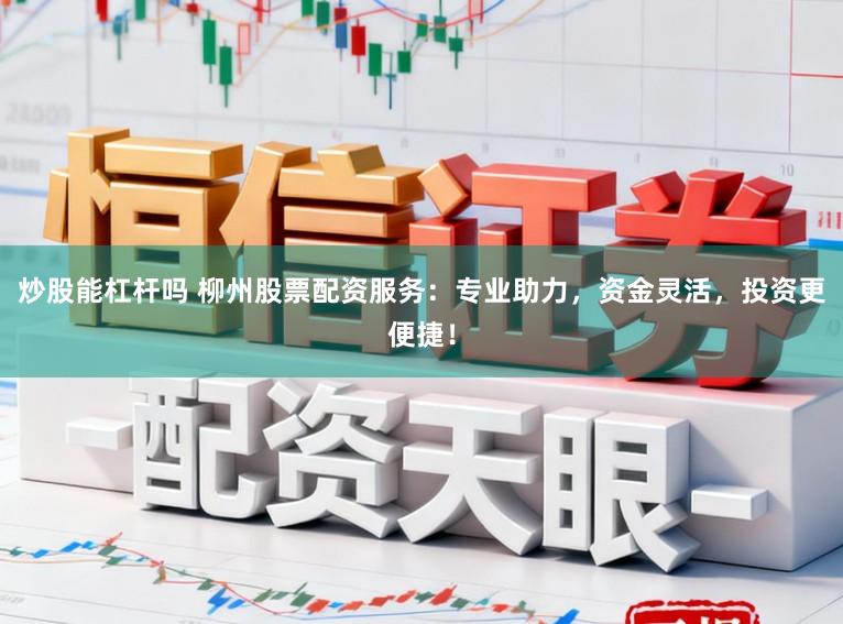 炒股能杠杆吗 柳州股票配资服务:专业助力,资金灵活,投资更便捷!