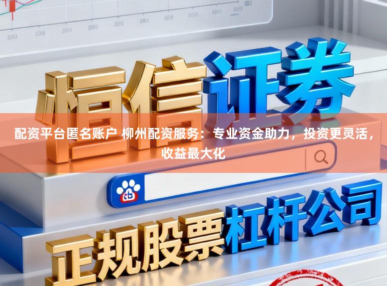配资平台匿名账户 柳州配资服务：专业资金助力，投资更灵活，收益最大化