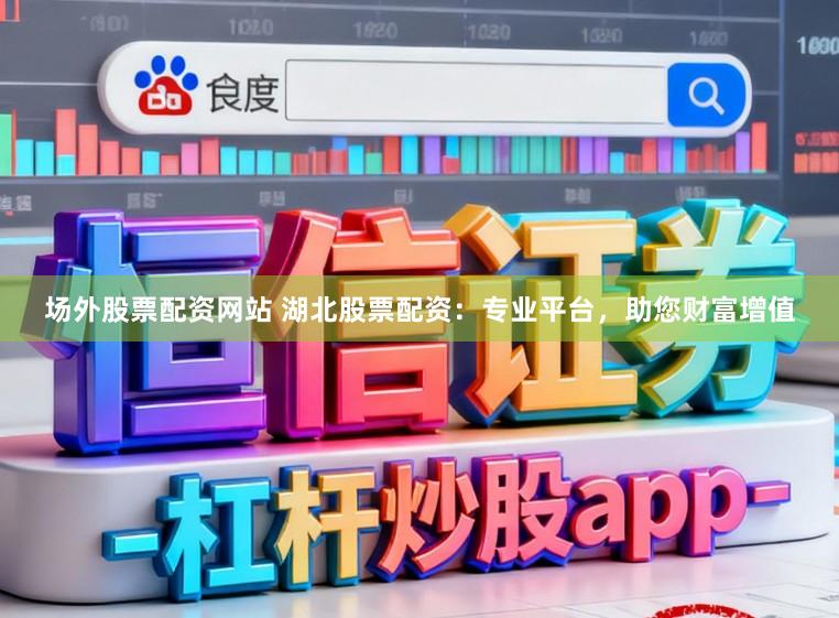 场外股票配资网站 湖北股票配资：专业平台，助您财富增值