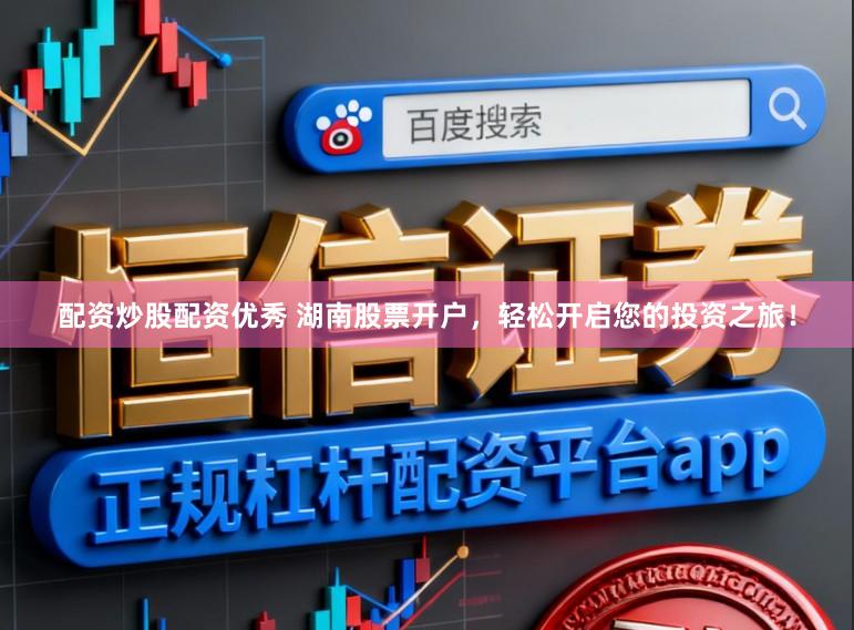 配资炒股配资优秀 湖南股票开户，轻松开启您的投资之旅！