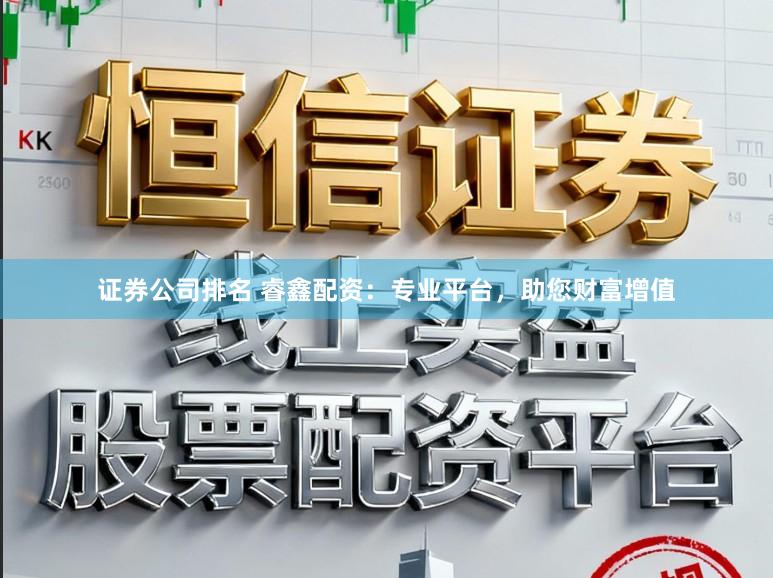 证券公司排名 睿鑫配资：专业平台，助您财富增值
