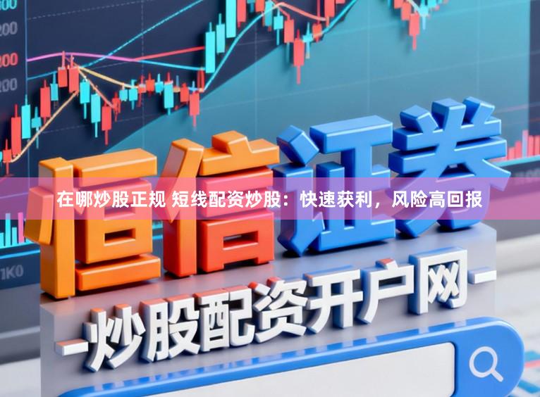 在哪炒股正规 短线配资炒股：快速获利，风险高回报