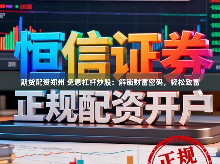期货配资郑州 免息杠杆炒股：解锁财富密码，轻松致富