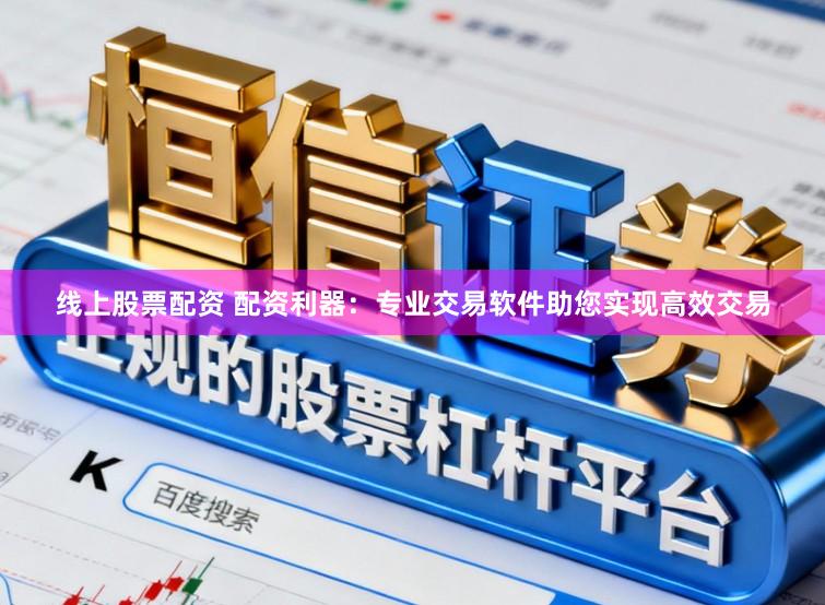 线上股票配资 配资利器:专业交易软件助您实现高效交易