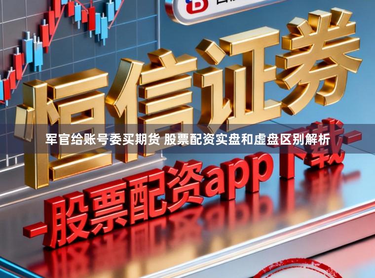 军官给账号委买期货 股票配资实盘和虚盘区别解析