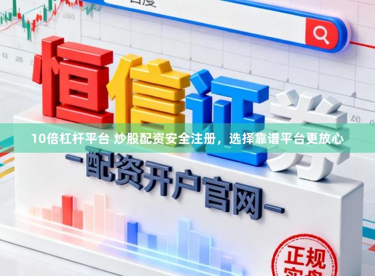 10倍杠杆平台 炒股配资安全注册，选择靠谱平台更放心