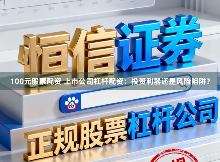 100元股票配资 上市公司杠杆配资：投资利器还是风险陷阱？
