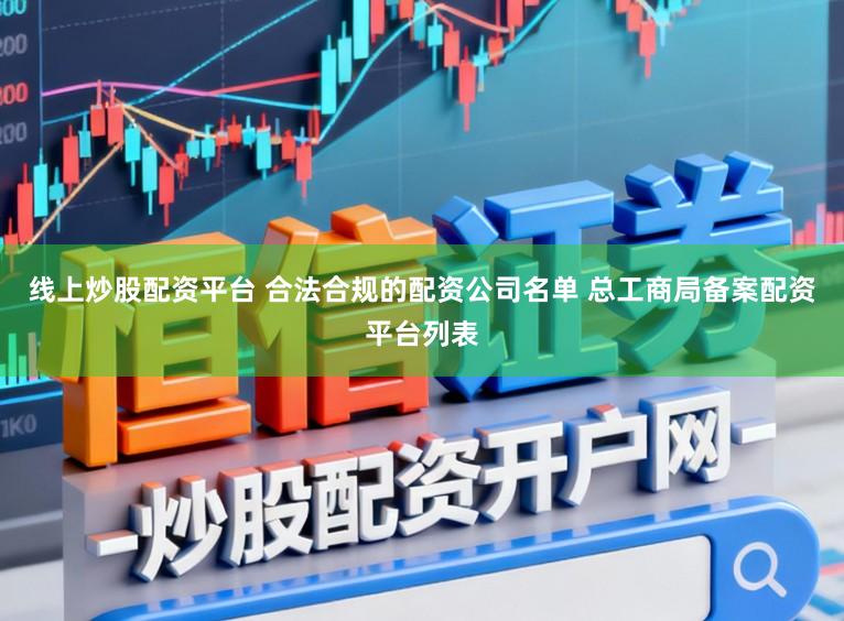 线上炒股配资平台 合法合规的配资公司名单 总工商局备案配资平台列表