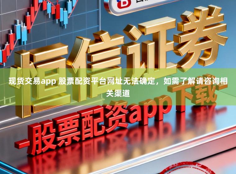 现货交易app 股票配资平台网址无法确定，如需了解请咨询相关渠道