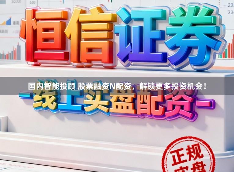 国内智能投顾 股票融资N配资，解锁更多投资机会！