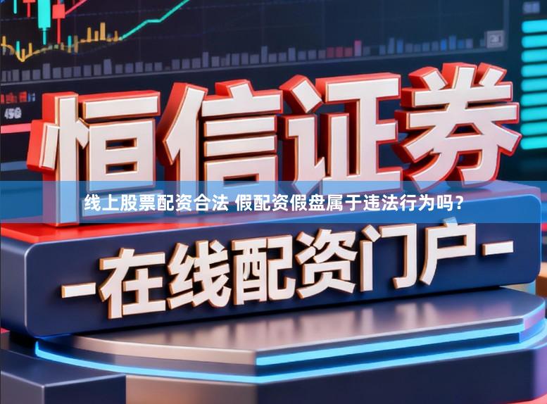 线上股票配资合法 假配资假盘属于违法行为吗？