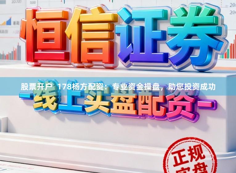 股票开户  178杨方配资：专业资金操盘，助您投资成功