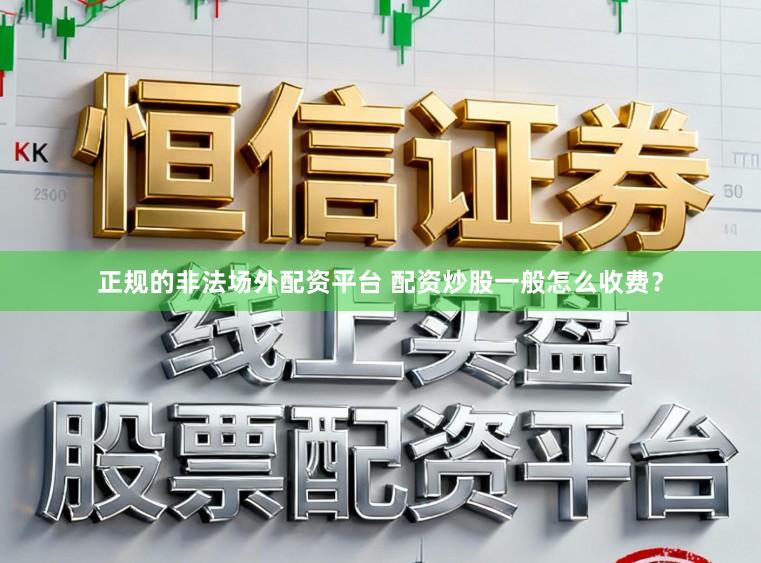 正规的非法场外配资平台 配资炒股一般怎么收费？