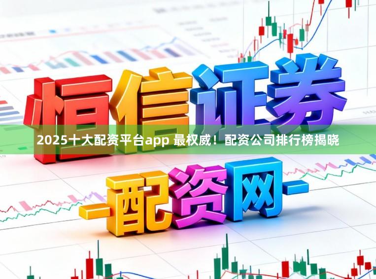 2025十大配资平台app 最权威！配资公司排行榜揭晓