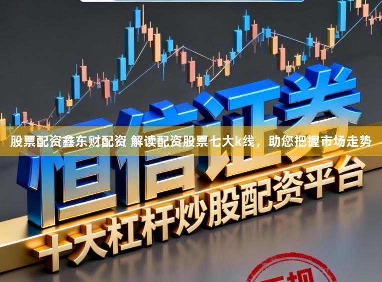 股票配资鑫东财配资 解读配资股票七大k线，助您把握市场走势