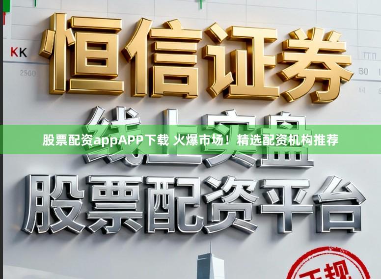 股票配资appAPP下载 火爆市场！精选配资机构推荐