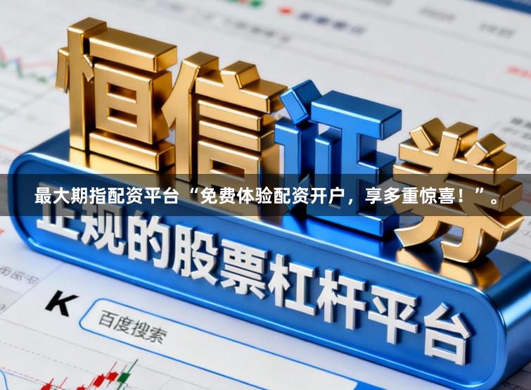 最大期指配资平台 “免费体验配资开户，享多重惊喜！”。