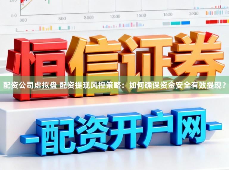 配资公司虚拟盘 配资提现风控策略：如何确保资金安全有效提现？