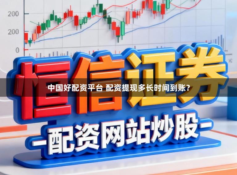 中国好配资平台 配资提现多长时间到账？