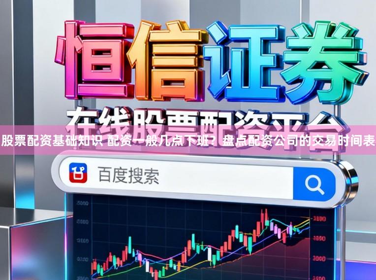 股票配资基础知识 配资一般几点下班？盘点配资公司的交易时间表