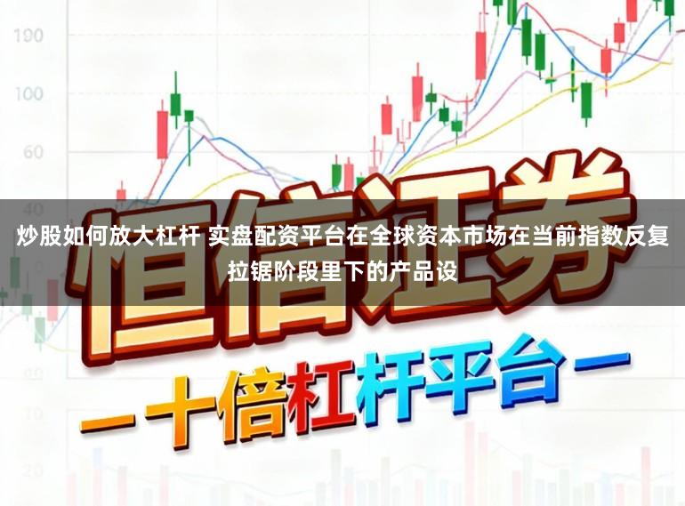 炒股如何放大杠杆 实盘配资平台在全球资本市场在当前指数反复拉锯阶段里下的产品设