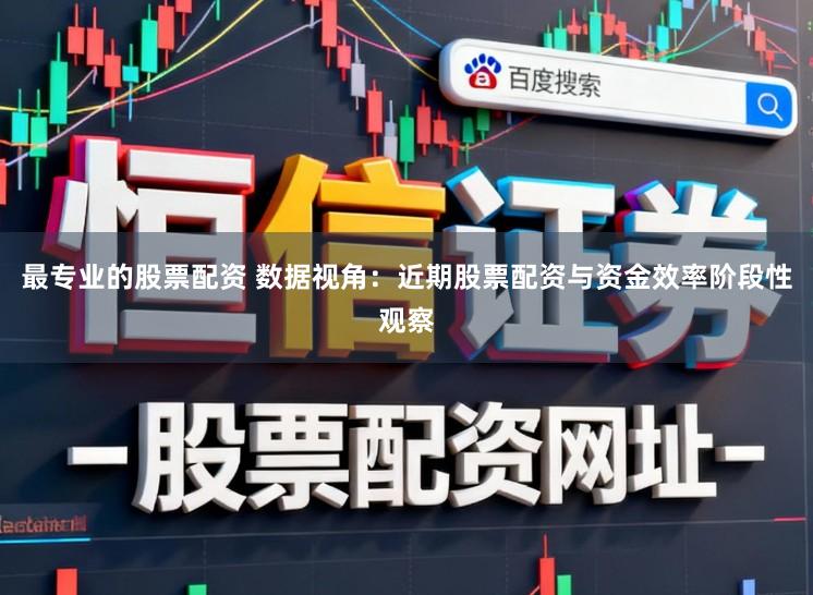 最专业的股票配资 数据视角：近期股票配资与资金效率阶段性观察