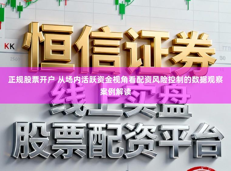 正规股票开户 从场内活跃资金视角看配资风险控制的数据观察案例解读