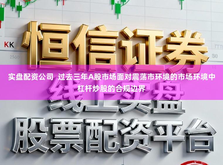 实盘配资公司  过去三年A股市场面对震荡市环境的市场环境中杠杆炒股的合规边界