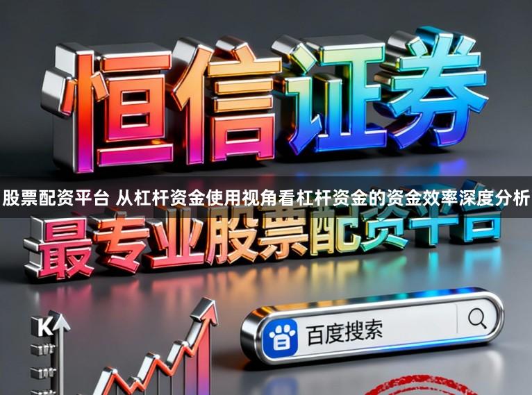 股票配资平台 从杠杆资金使用视角看杠杆资金的资金效率深度分析