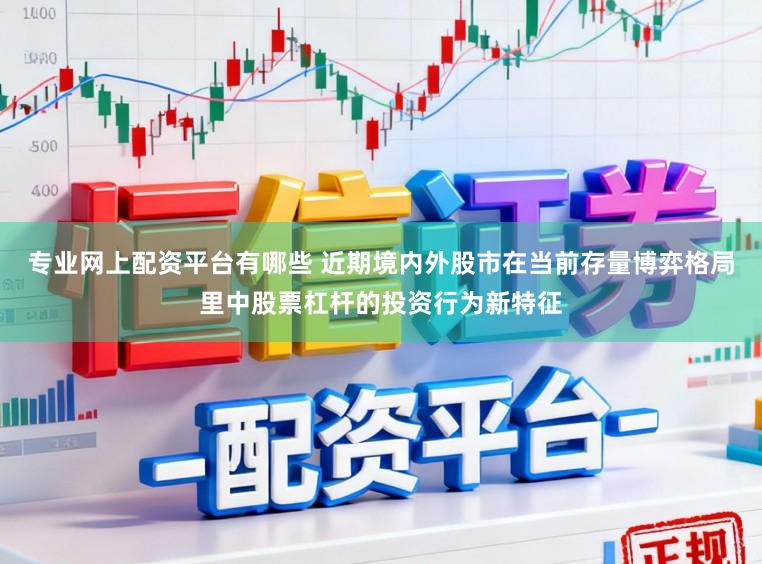 专业网上配资平台有哪些 近期境内外股市在当前存量博弈格局里中股票杠杆的投资行为新特征