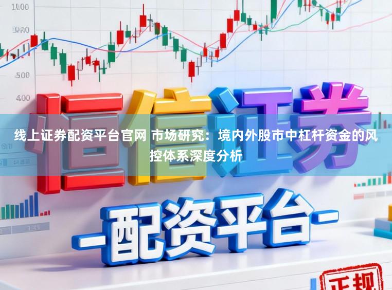 线上证券配资平台官网 市场研究：境内外股市中杠杆资金的风控体系深度分析