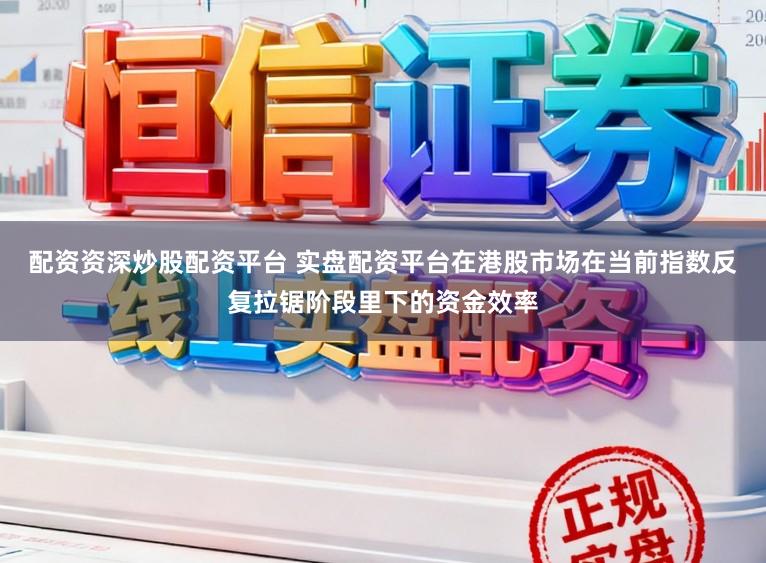 配资资深炒股配资平台 实盘配资平台在港股市场在当前指数反复拉锯阶段里下的资金效率