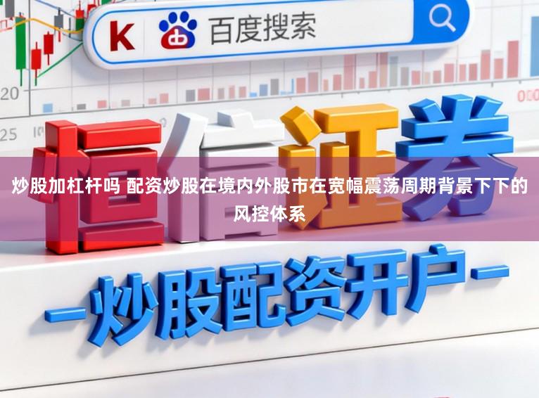 炒股加杠杆吗 配资炒股在境内外股市在宽幅震荡周期背景下下的风控体系