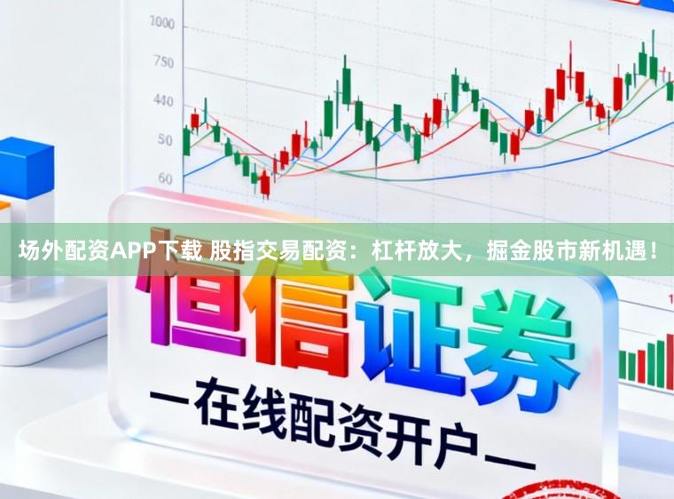 场外配资APP下载 股指交易配资：杠杆放大，掘金股市新机遇！