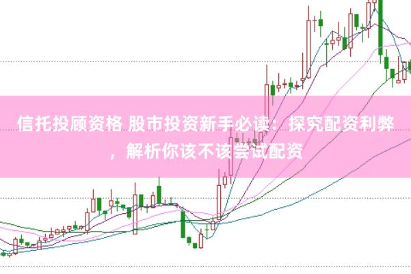 信托投顾资格 股市投资新手必读：探究配资利弊，解析你该不该尝试配资
