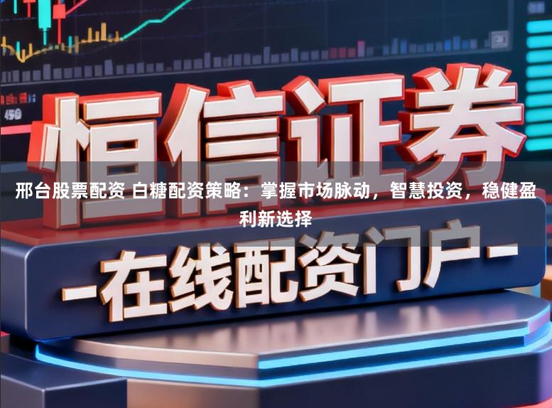 邢台股票配资 白糖配资策略：掌握市场脉动，智慧投资，稳健盈利新选择