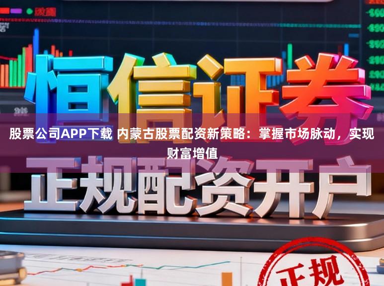 股票公司APP下载 内蒙古股票配资新策略：掌握市场脉动，实现财富增值