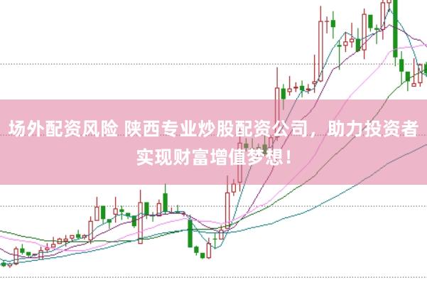 场外配资风险 陕西专业炒股配资公司，助力投资者实现财富增值梦想！