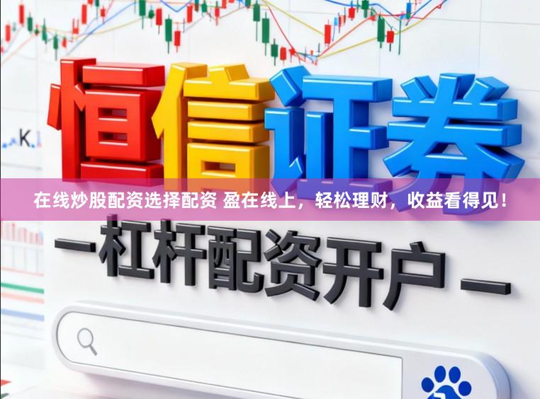 在线炒股配资选择配资 盈在线上，轻松理财，收益看得见！