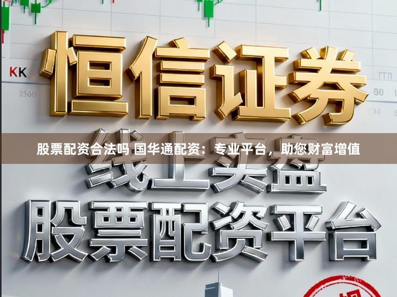 股票配资合法吗 国华通配资：专业平台，助您财富增值