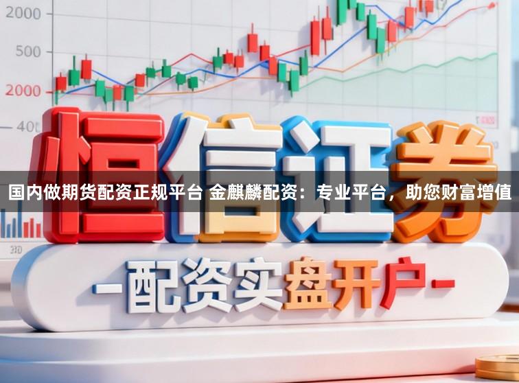 国内做期货配资正规平台 金麒麟配资：专业平台，助您财富增值