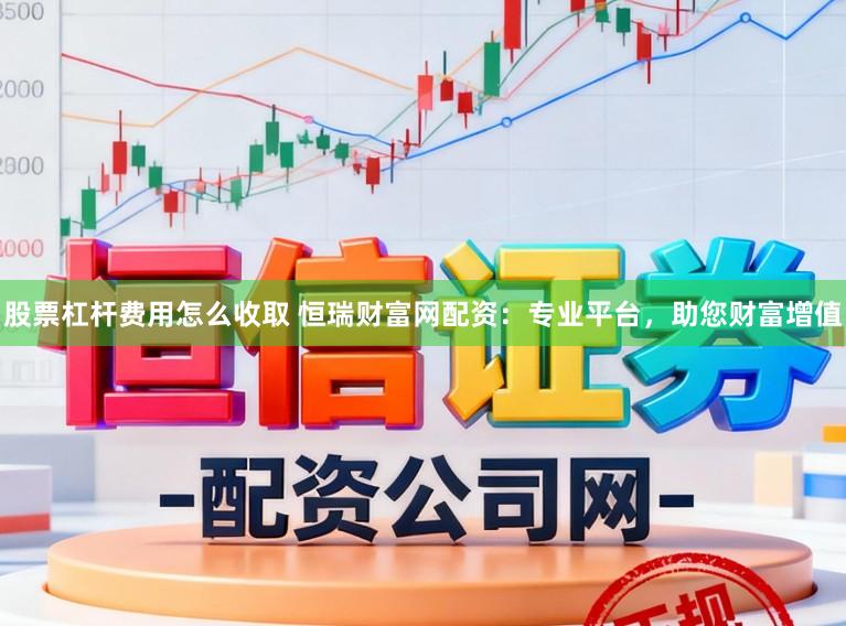 股票杠杆费用怎么收取 恒瑞财富网配资：专业平台，助您财富增值
